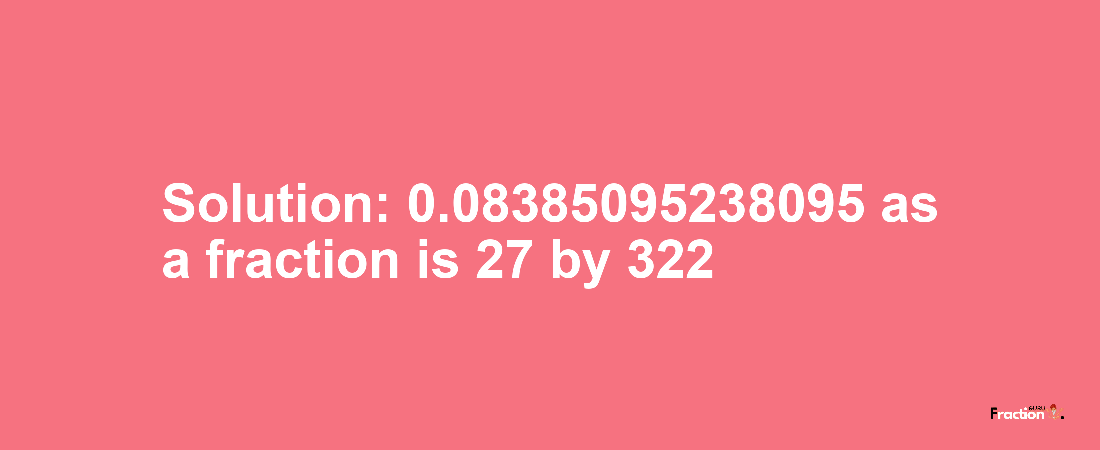 Solution:0.08385095238095 as a fraction is 27/322